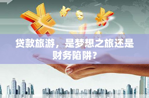 小金贷款旅游，是梦想之旅还是财务陷阱？