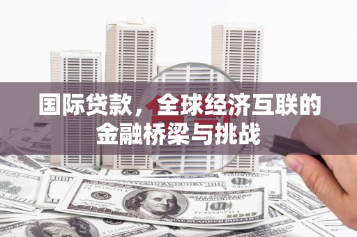 小金国际贷款，全球经济互联的金融桥梁与挑战