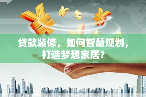 小金贷款装修，如何智慧规划，打造梦想家居？
