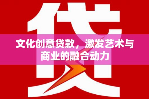小金文化创意贷款，激发艺术与商业的融合动力