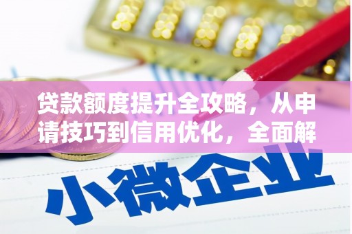 小金贷款额度提升全攻略，从申请技巧到信用优化，全面解析