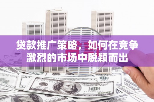 小金贷款推广策略，如何在竞争激烈的市场中脱颖而出