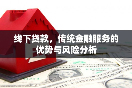 小金线下贷款，传统金融服务的优势与风险分析