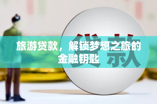 小金旅游贷款，解锁梦想之旅的金融钥匙