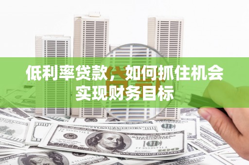 小金低利率贷款，如何抓住机会实现财务目标