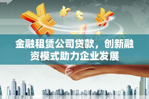 小金金融租赁公司贷款，创新融资模式助力企业发展