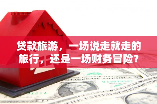 小金贷款旅游，一场说走就走的旅行，还是一场财务冒险？