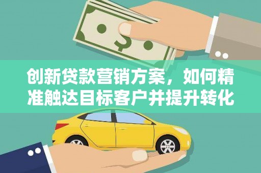小金创新贷款营销方案，如何精准触达目标客户并提升转化率