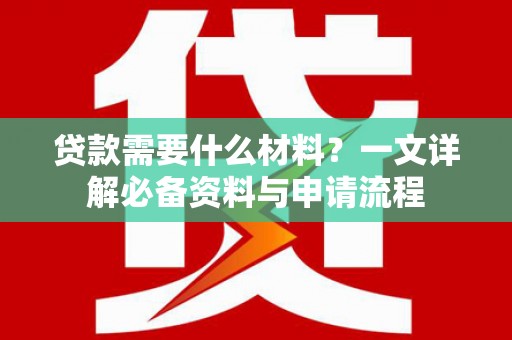 小金贷款需要什么材料？一文详解必备资料与申请流程