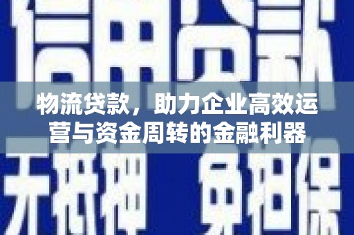 小金物流贷款，助力企业高效运营与资金周转的金融利器