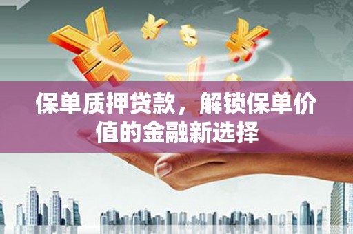 小金保单质押贷款，解锁保单价值的金融新选择