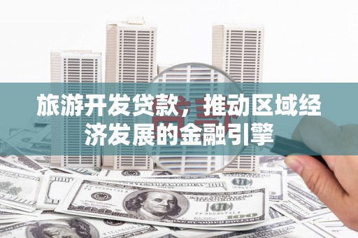 小金旅游开发贷款，推动区域经济发展的金融引擎