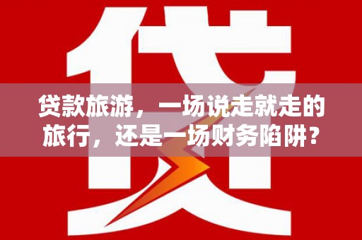 小金贷款旅游，一场说走就走的旅行，还是一场财务陷阱？