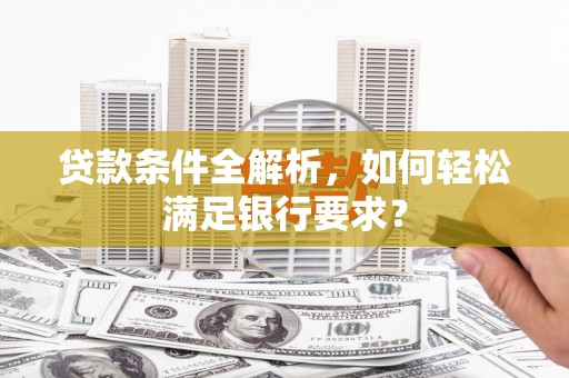 小金贷款条件全解析，如何轻松满足银行要求？