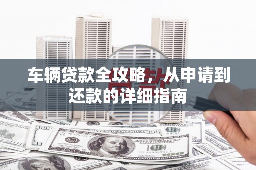 小金车辆贷款全攻略，从申请到还款的详细指南