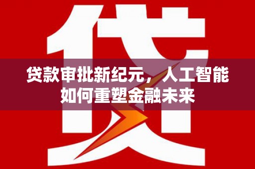 小金贷款审批新纪元，人工智能如何重塑金融未来