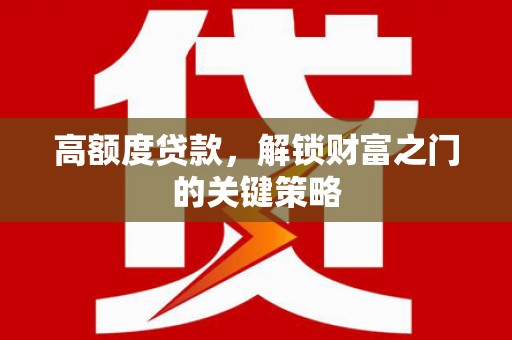 小金高额度贷款，解锁财富之门的关键策略