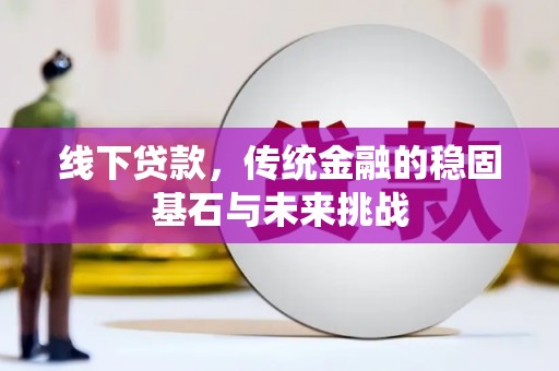 小金线下贷款，传统金融的稳固基石与未来挑战