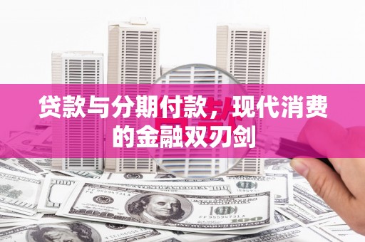 小金贷款与分期付款，现代消费的金融双刃剑