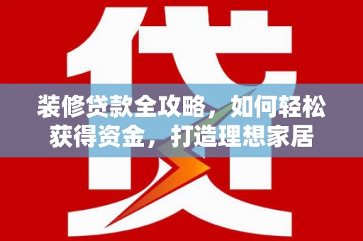小金装修贷款全攻略，如何轻松获得资金，打造理想家居