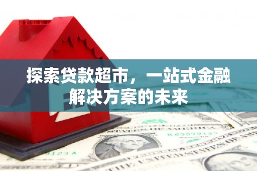 小金探索贷款超市，一站式金融解决方案的未来