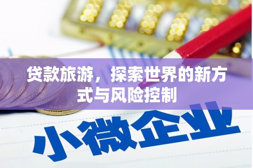 小金贷款旅游，探索世界的新方式与风险控制