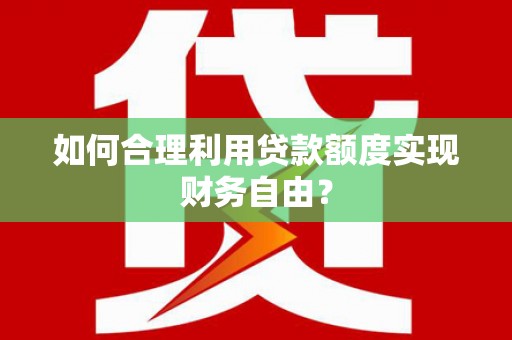 小金如何合理利用贷款额度实现财务自由？