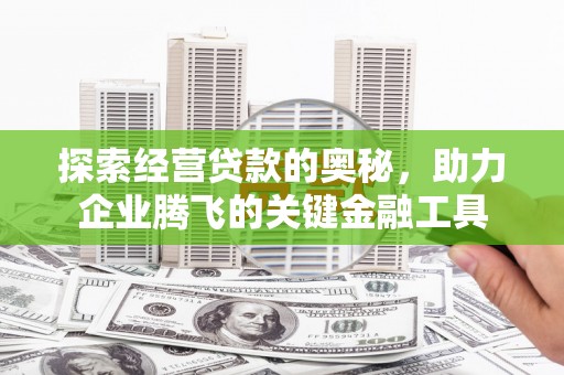 小金探索经营贷款的奥秘，助力企业腾飞的关键金融工具