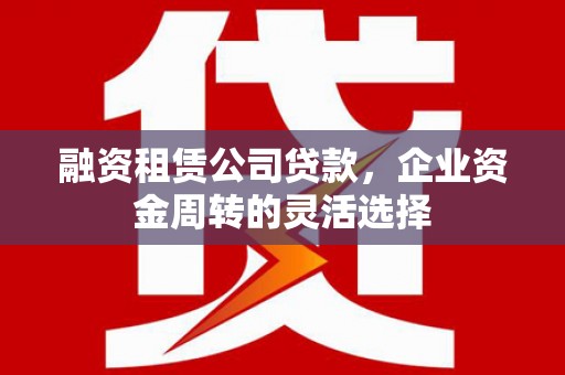 小金融资租赁公司贷款，企业资金周转的灵活选择