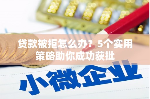 小金贷款被拒怎么办？5个实用策略助你成功获批