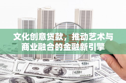 小金文化创意贷款，推动艺术与商业融合的金融新引擎