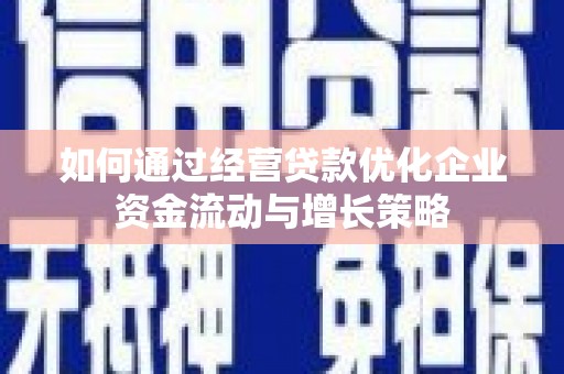 小金如何通过经营贷款优化企业资金流动与增长策略