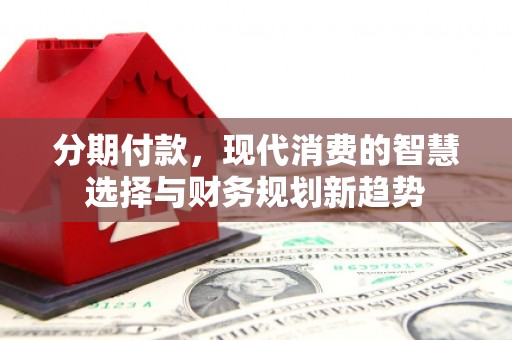 小金分期付款，现代消费的智慧选择与财务规划新趋势