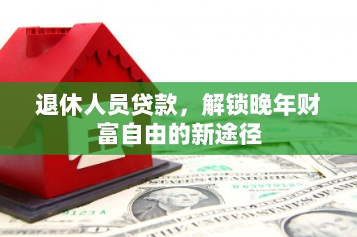 小金退休人员贷款，解锁晚年财富自由的新途径