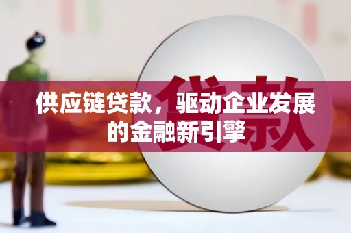 小金供应链贷款，驱动企业发展的金融新引擎
