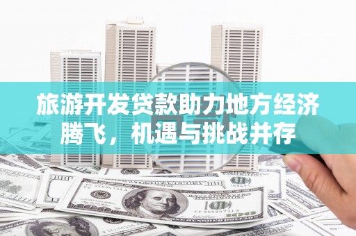 小金旅游开发贷款助力地方经济腾飞，机遇与挑战并存