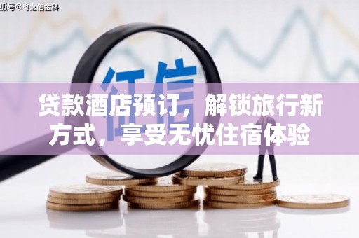 小金贷款酒店预订，解锁旅行新方式，享受无忧住宿体验