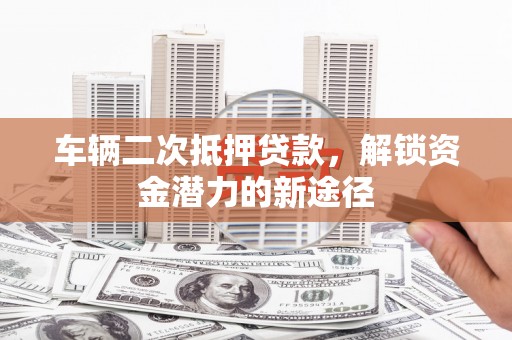 小金车辆二次抵押贷款，解锁资金潜力的新途径