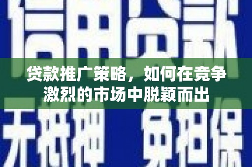 小金贷款推广策略，如何在竞争激烈的市场中脱颖而出