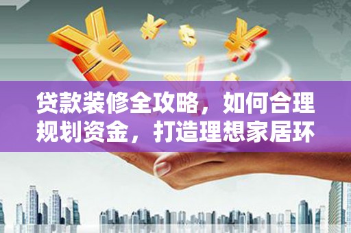小金贷款装修全攻略，如何合理规划资金，打造理想家居环境