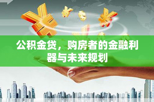 小金公积金贷，购房者的金融利器与未来规划