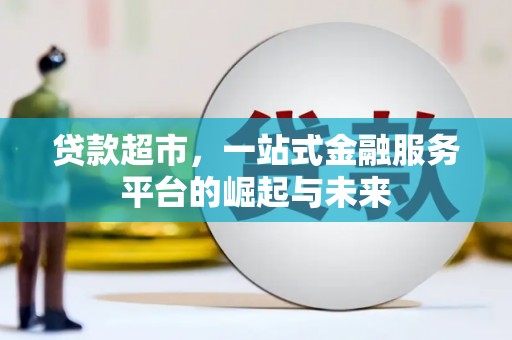 小金贷款超市，一站式金融服务平台的崛起与未来