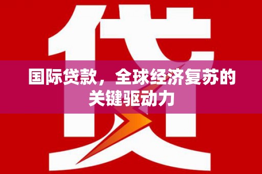 小金国际贷款，全球经济复苏的关键驱动力