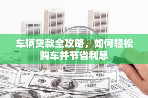 小金车辆贷款全攻略，如何轻松购车并节省利息