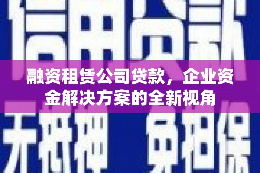 小金融资租赁公司贷款，企业资金解决方案的全新视角