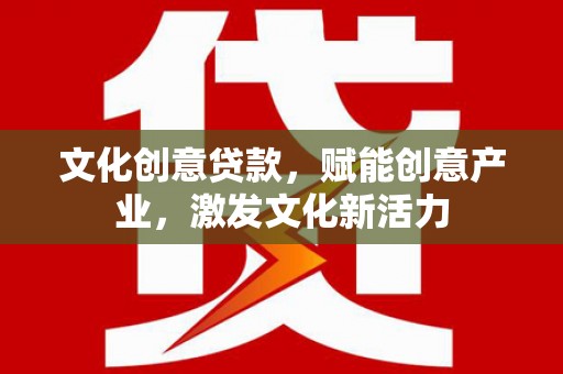 小金文化创意贷款，赋能创意产业，激发文化新活力