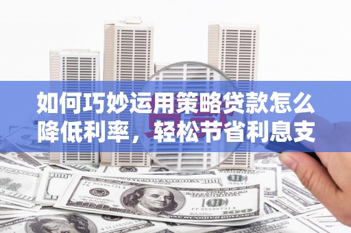小金如何巧妙运用策略贷款怎么降低利率，轻松节省利息支出