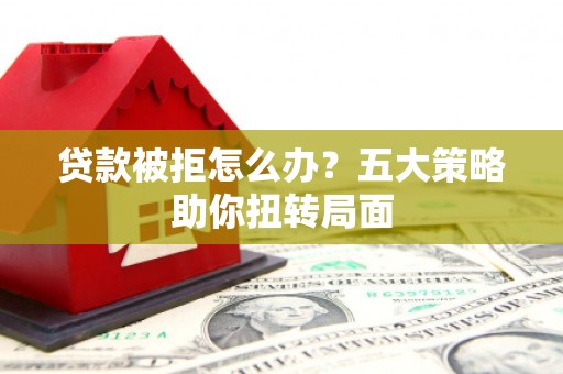 小金贷款被拒怎么办？五大策略助你扭转局面