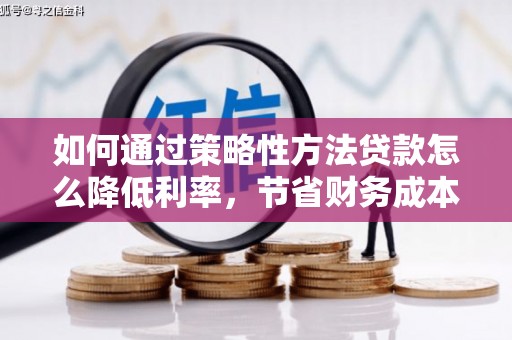 小金如何通过策略性方法贷款怎么降低利率，节省财务成本