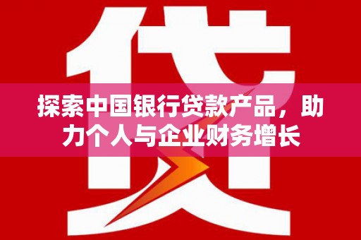 小金探索中国银行贷款产品，助力个人与企业财务增长